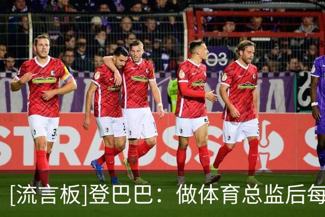 [流言板]登巴巴：做体育总监后每天睡3-5小时；齐达内西蒙尼完全不同